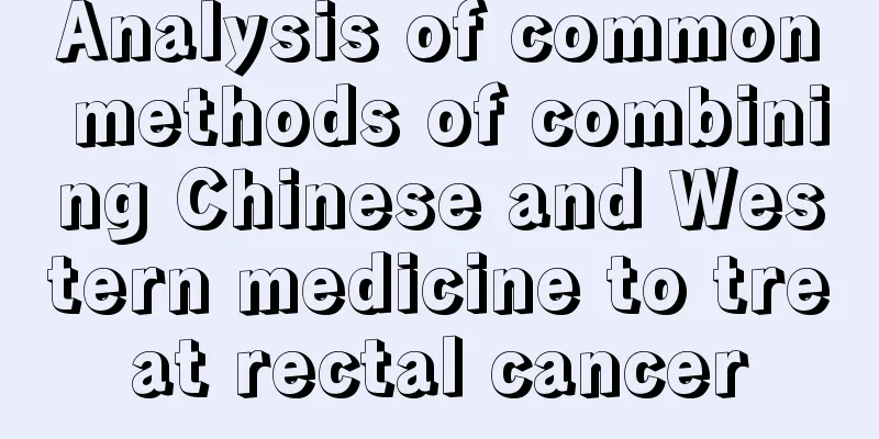 Analysis of common methods of combining Chinese and Western medicine to treat rectal cancer