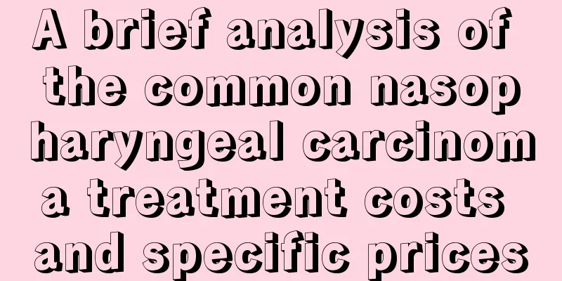 A brief analysis of the common nasopharyngeal carcinoma treatment costs and specific prices