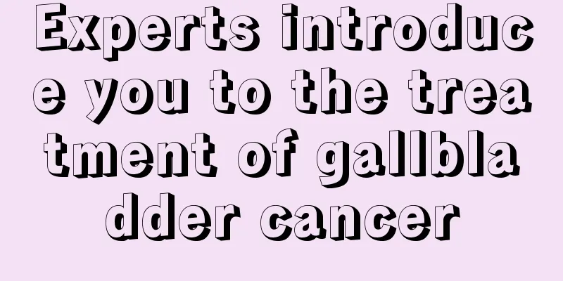 Experts introduce you to the treatment of gallbladder cancer