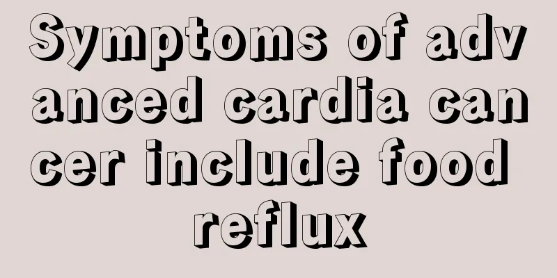 Symptoms of advanced cardia cancer include food reflux