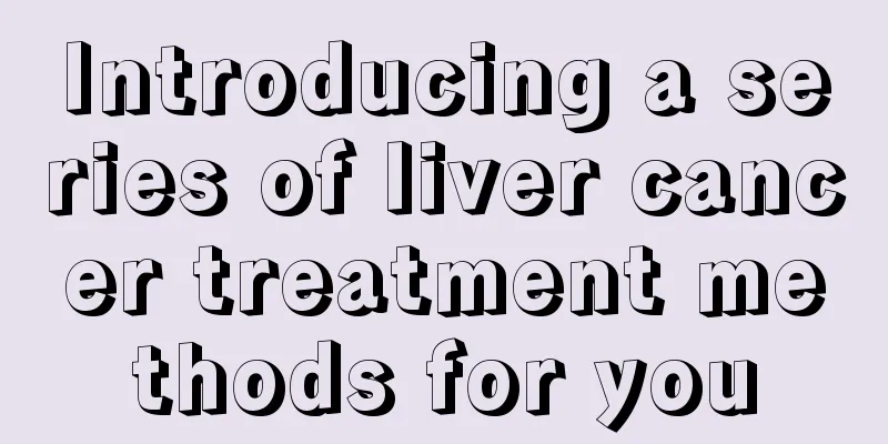 Introducing a series of liver cancer treatment methods for you