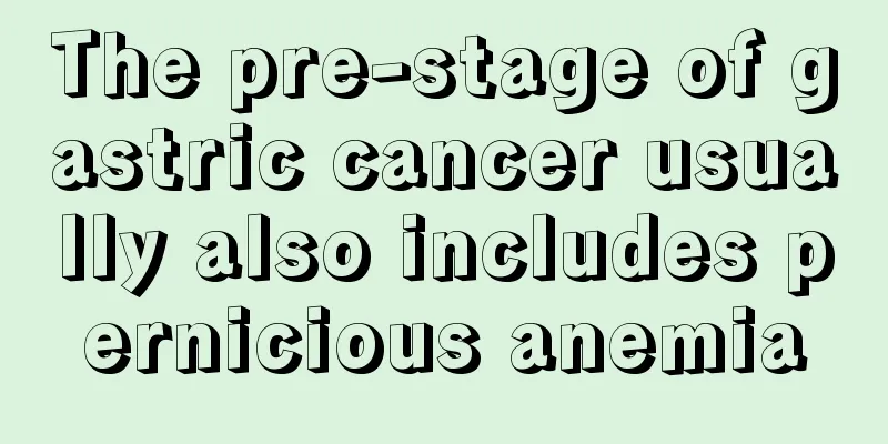 The pre-stage of gastric cancer usually also includes pernicious anemia