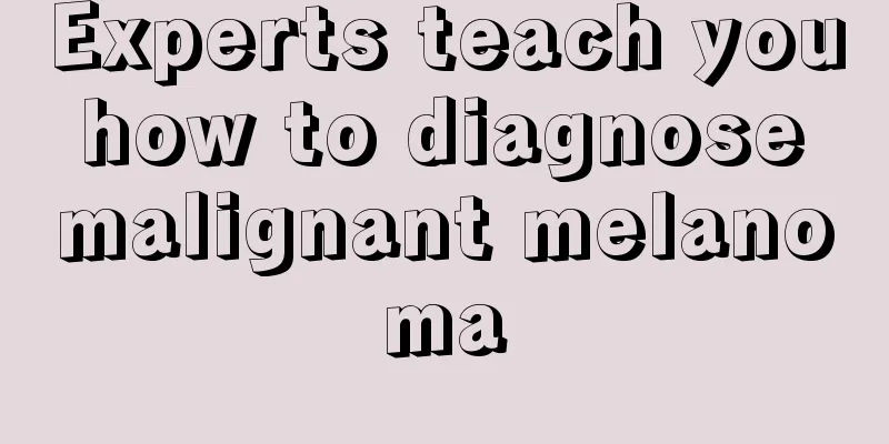 Experts teach you how to diagnose malignant melanoma