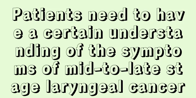 Patients need to have a certain understanding of the symptoms of mid-to-late stage laryngeal cancer