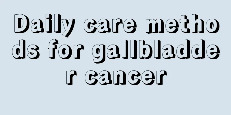 Daily care methods for gallbladder cancer