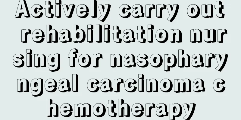 Actively carry out rehabilitation nursing for nasopharyngeal carcinoma chemotherapy