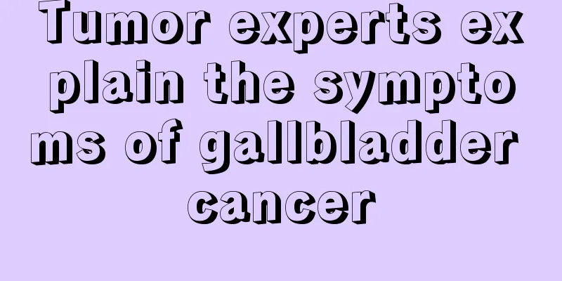 Tumor experts explain the symptoms of gallbladder cancer