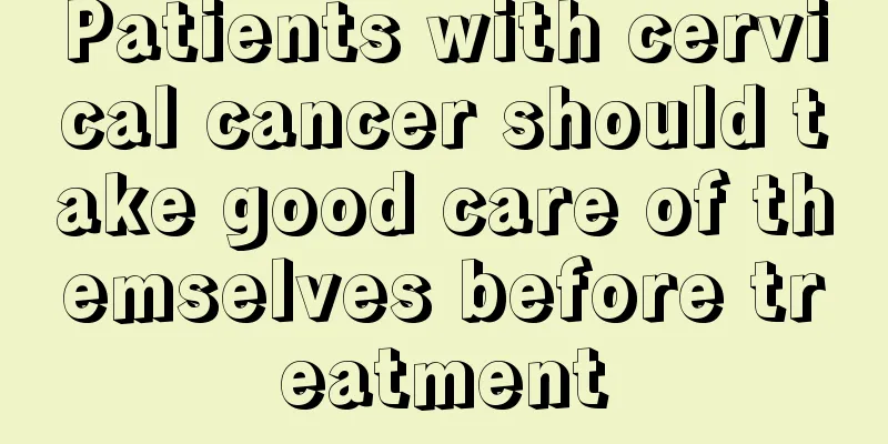 Patients with cervical cancer should take good care of themselves before treatment