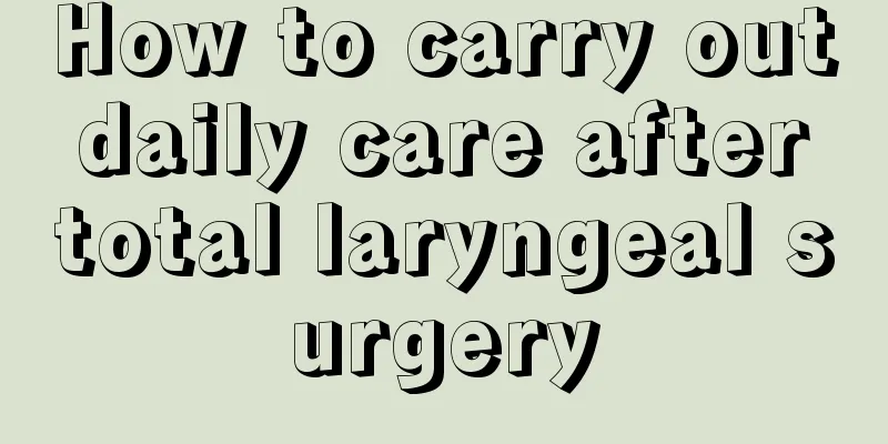 How to carry out daily care after total laryngeal surgery