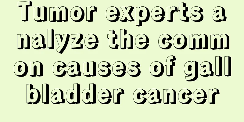 Tumor experts analyze the common causes of gallbladder cancer