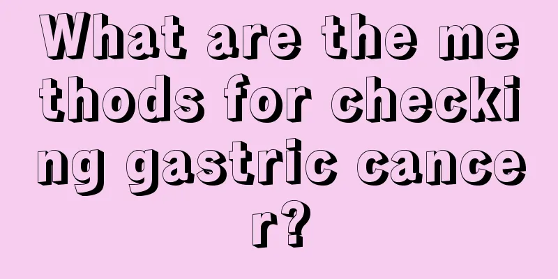 What are the methods for checking gastric cancer?