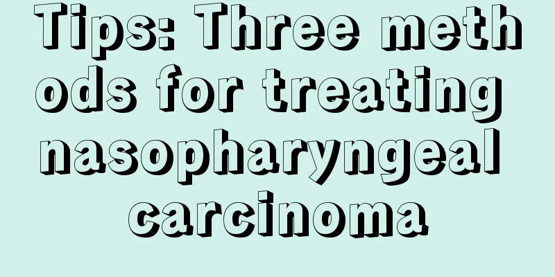 Tips: Three methods for treating nasopharyngeal carcinoma