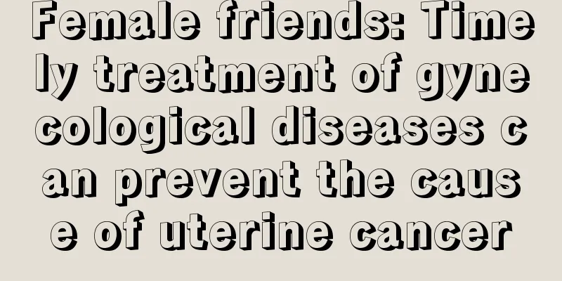 Female friends: Timely treatment of gynecological diseases can prevent the cause of uterine cancer