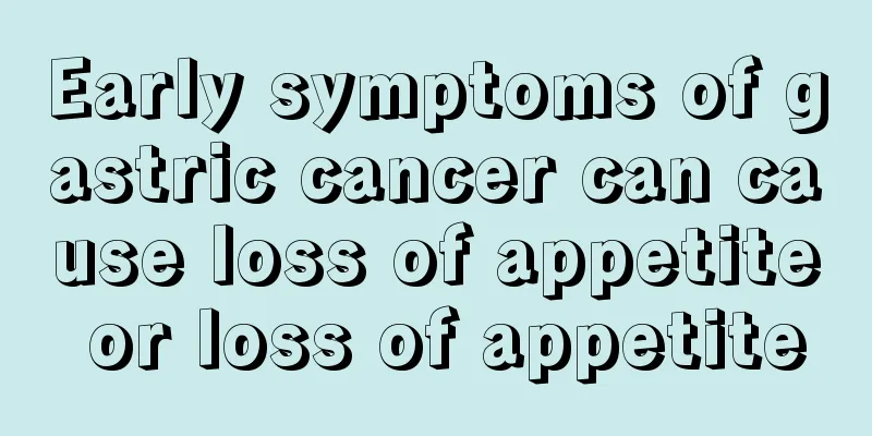 Early symptoms of gastric cancer can cause loss of appetite or loss of appetite