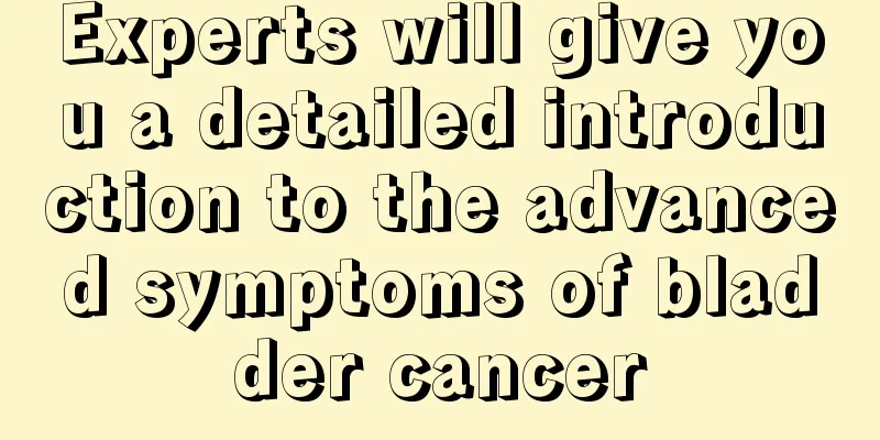 Experts will give you a detailed introduction to the advanced symptoms of bladder cancer