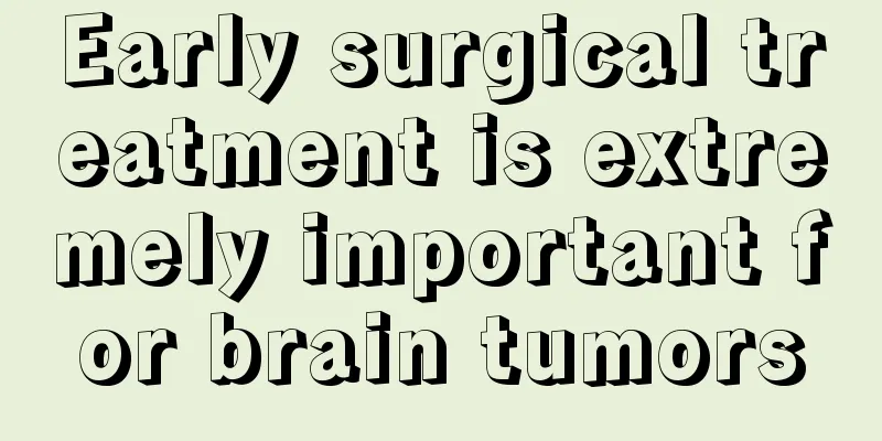 Early surgical treatment is extremely important for brain tumors