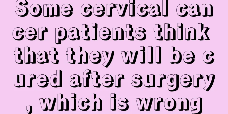 Some cervical cancer patients think that they will be cured after surgery, which is wrong