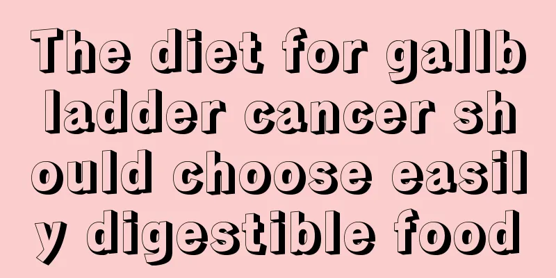 The diet for gallbladder cancer should choose easily digestible food