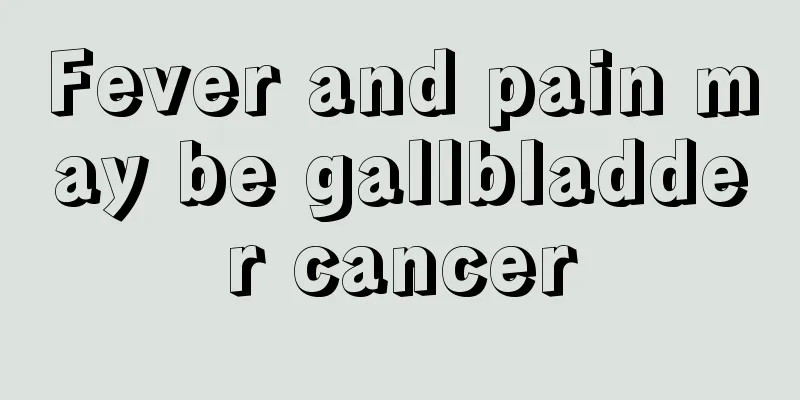 Fever and pain may be gallbladder cancer