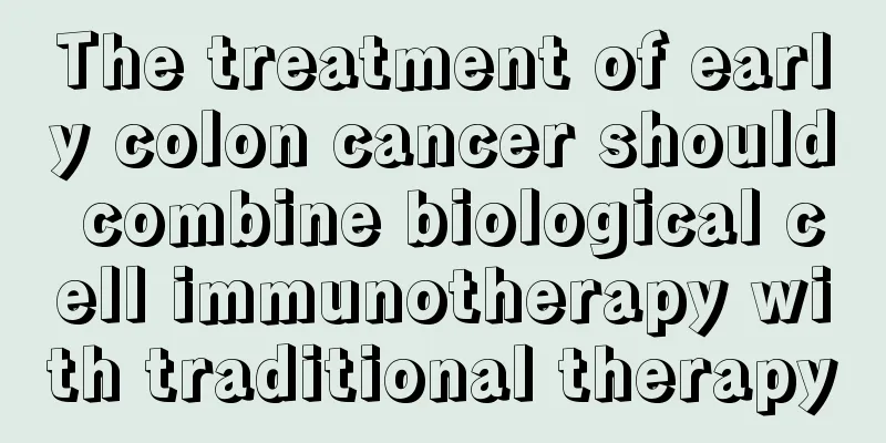 The treatment of early colon cancer should combine biological cell immunotherapy with traditional therapy