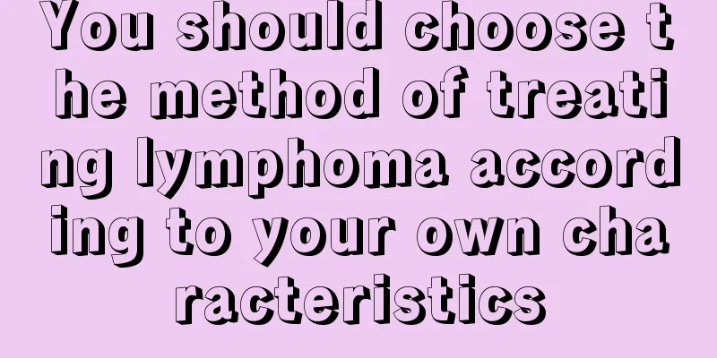 You should choose the method of treating lymphoma according to your own characteristics