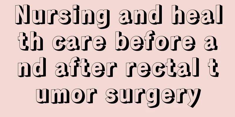 Nursing and health care before and after rectal tumor surgery