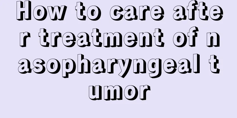 How to care after treatment of nasopharyngeal tumor