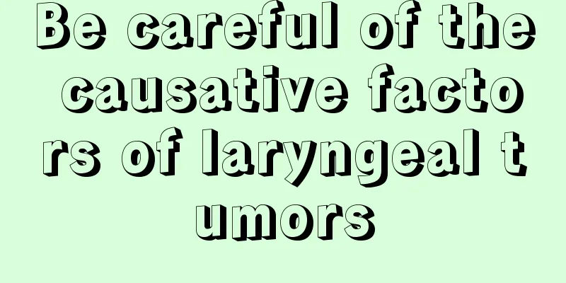 Be careful of the causative factors of laryngeal tumors
