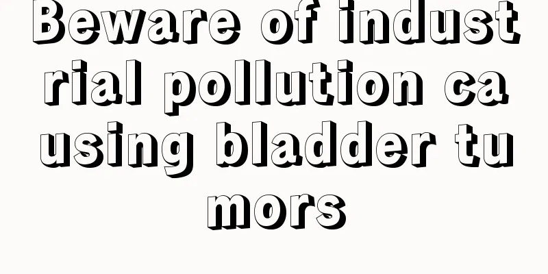 Beware of industrial pollution causing bladder tumors