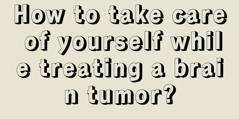 How to take care of yourself while treating a brain tumor?