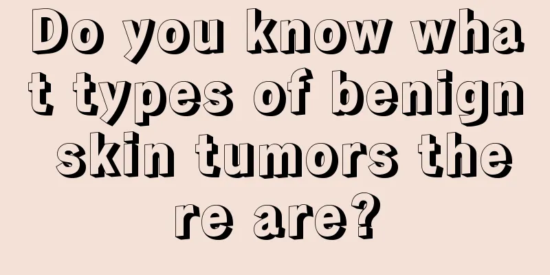 Do you know what types of benign skin tumors there are?