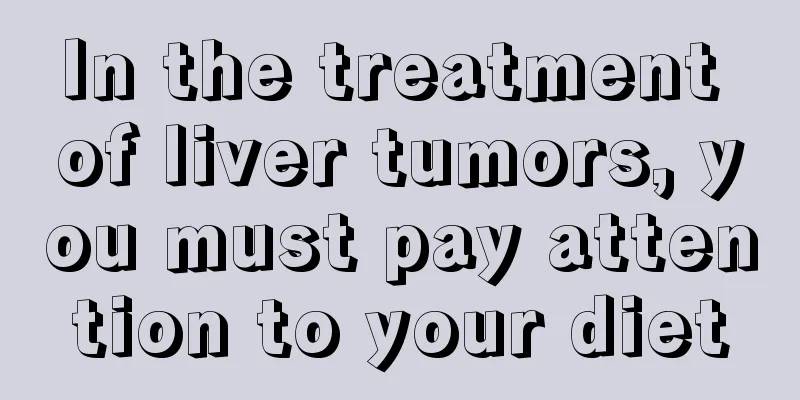 In the treatment of liver tumors, you must pay attention to your diet