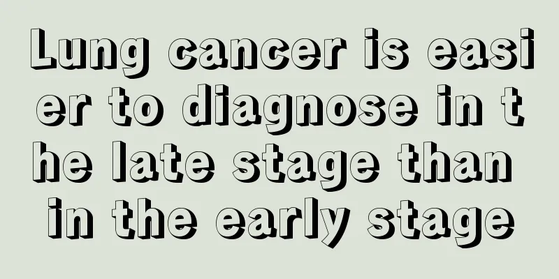 Lung cancer is easier to diagnose in the late stage than in the early stage