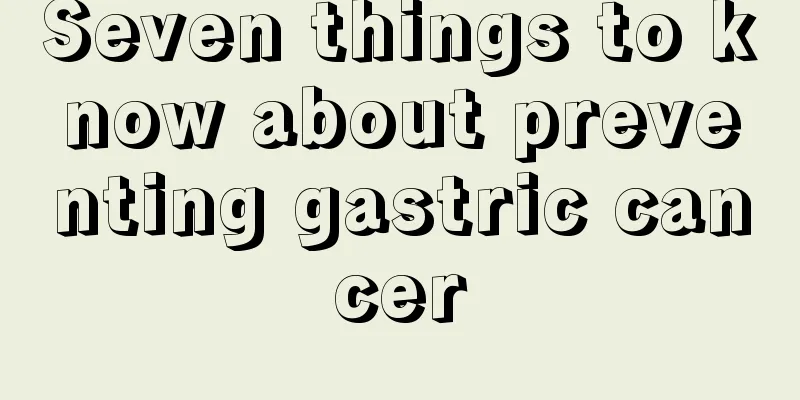 Seven things to know about preventing gastric cancer