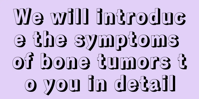 We will introduce the symptoms of bone tumors to you in detail