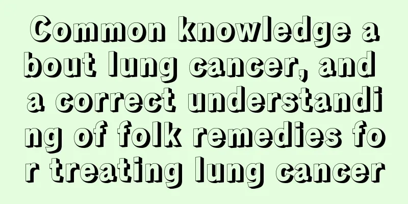 Common knowledge about lung cancer, and a correct understanding of folk remedies for treating lung cancer