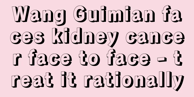 Wang Guimian faces kidney cancer face to face - treat it rationally