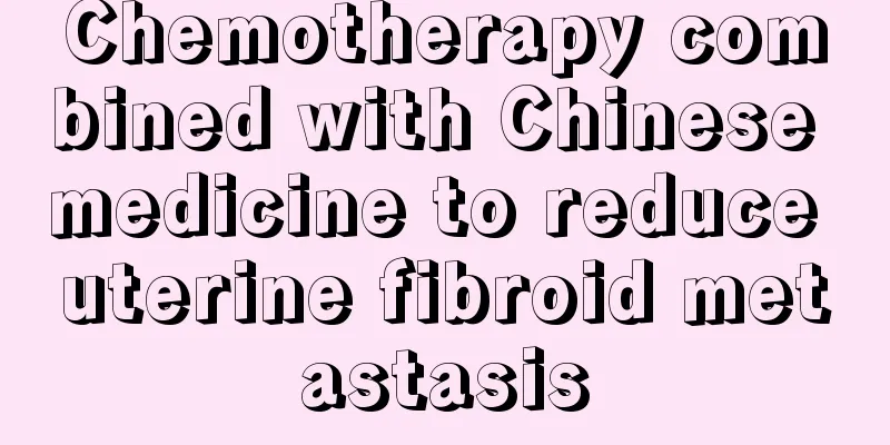 Chemotherapy combined with Chinese medicine to reduce uterine fibroid metastasis