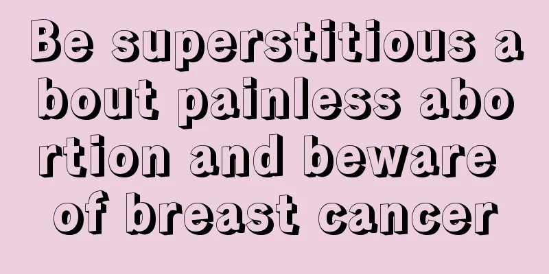 Be superstitious about painless abortion and beware of breast cancer