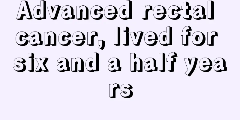 Advanced rectal cancer, lived for six and a half years