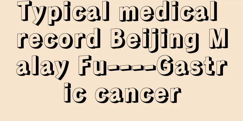 Typical medical record Beijing Malay Fu----Gastric cancer