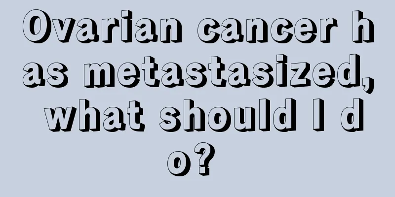 Ovarian cancer has metastasized, what should I do? 