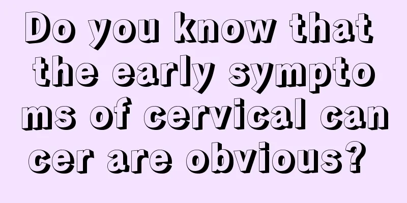 Do you know that the early symptoms of cervical cancer are obvious? 