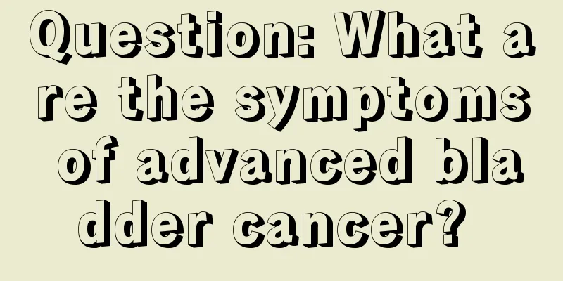 Question: What are the symptoms of advanced bladder cancer? 