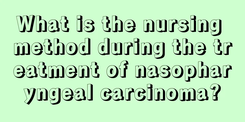What is the nursing method during the treatment of nasopharyngeal carcinoma?