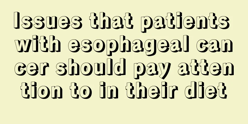 Issues that patients with esophageal cancer should pay attention to in their diet