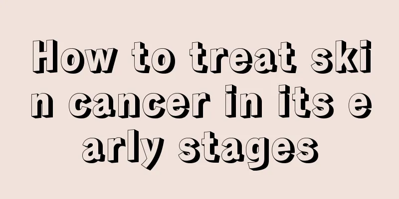 How to treat skin cancer in its early stages