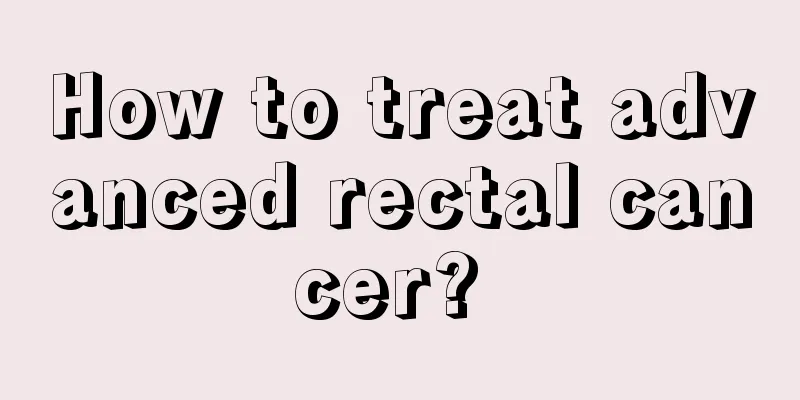 How to treat advanced rectal cancer? 