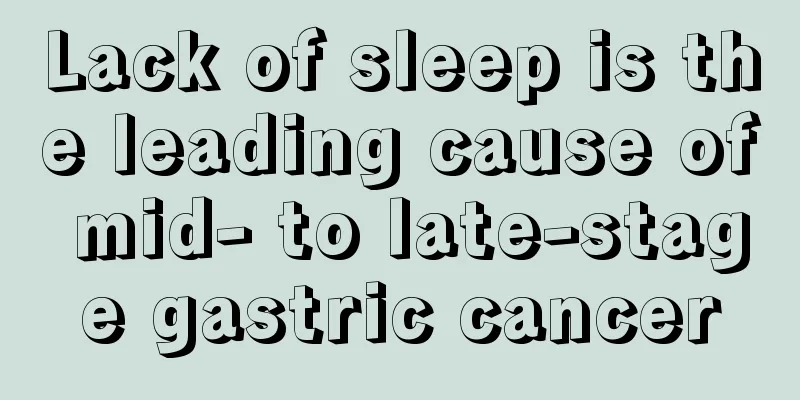 Lack of sleep is the leading cause of mid- to late-stage gastric cancer