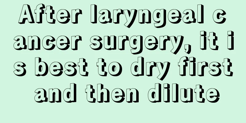 After laryngeal cancer surgery, it is best to dry first and then dilute